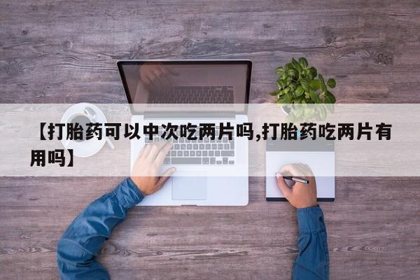 堕胎药货到付款【打胎药可以中次吃两片吗,打胎药吃两片有用吗】