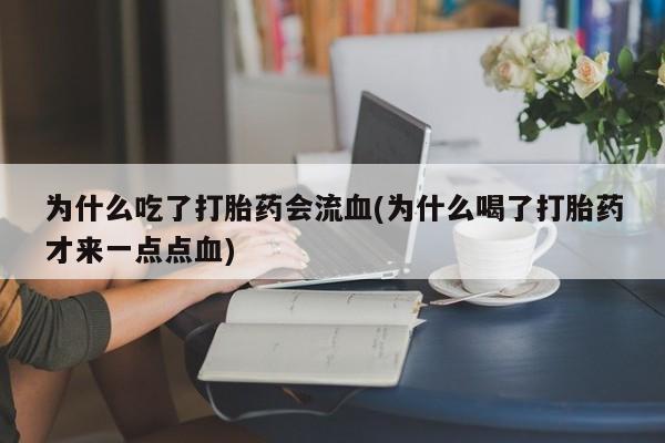 堕胎药货到付款为什么吃了打胎药会流血(为什么喝了打胎药才来一点点血)
