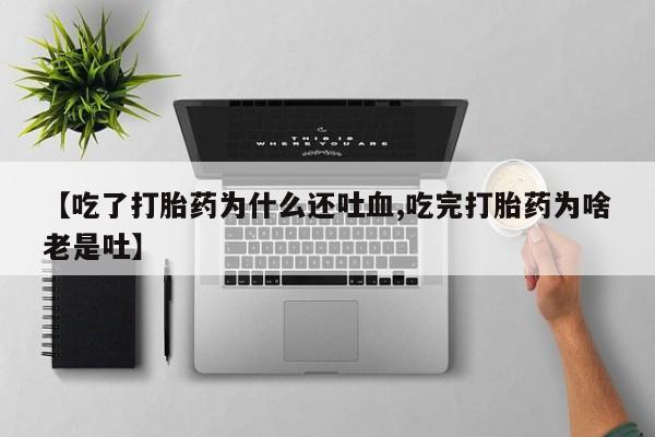 堕胎药货到付款【吃了打胎药为什么还吐血,吃完打胎药为啥老是吐】