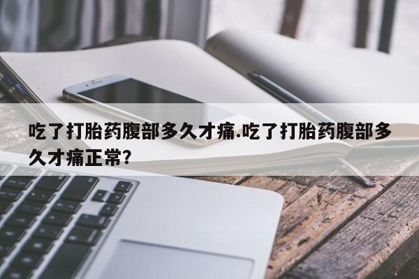 堕胎药货到付款吃了打胎药腹部多久才痛.吃了打胎药腹部多久才痛正常？