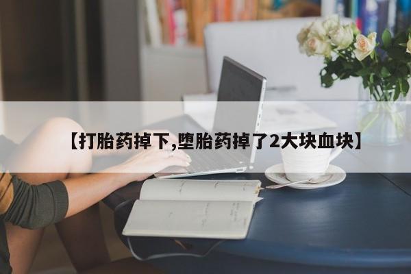 堕胎药货到付款【打胎药掉下,堕胎药掉了2大块血块】