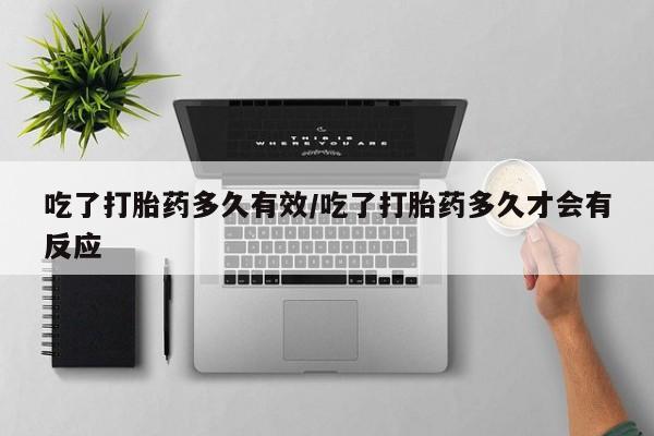 堕胎药货到付款吃了打胎药多久有效/吃了打胎药多久才会有反应