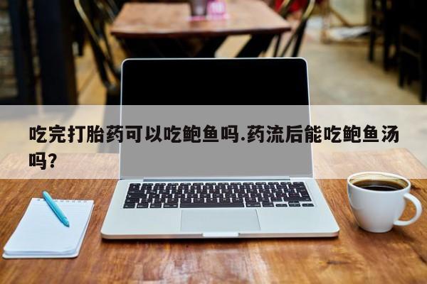 堕胎药货到付款吃完打胎药可以吃鲍鱼吗.药流后能吃鲍鱼汤吗？