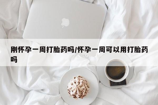 堕胎药货到付款刚怀孕一周打胎药吗/怀孕一周可以用打胎药吗