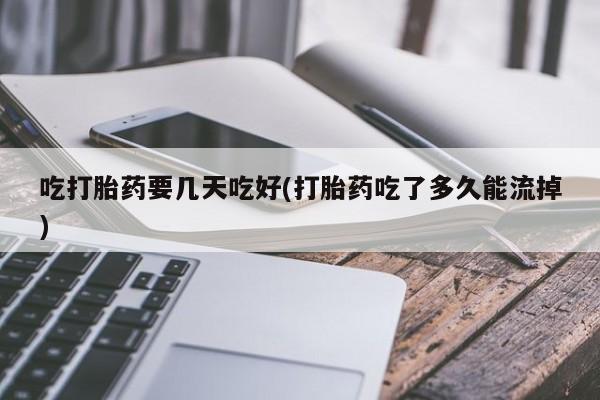 堕胎药货到付款吃打胎药要几天吃好(打胎药吃了多久能流掉)
