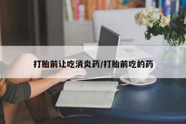 堕胎药货到付款打胎前让吃消炎药/打胎前吃的药