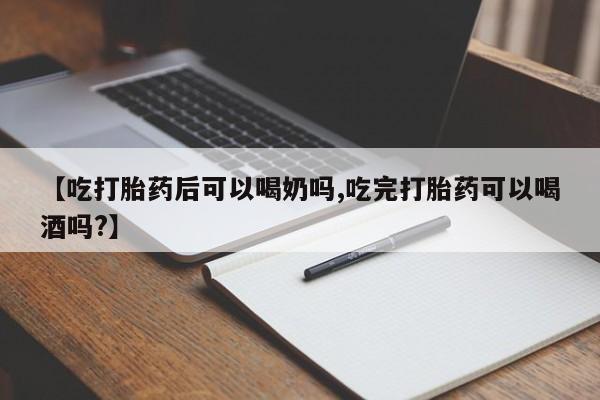 堕胎药货到付款【吃打胎药后可以喝奶吗,吃完打胎药可以喝酒吗?】