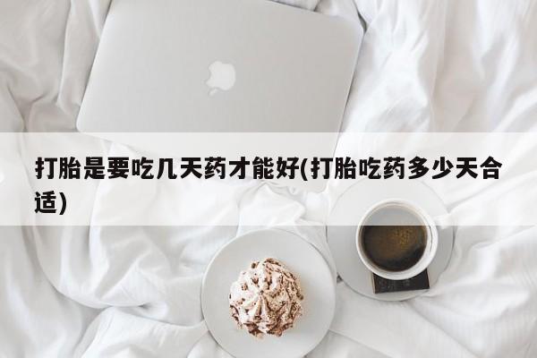 堕胎药货到付款打胎是要吃几天药才能好(打胎吃药多少天合适)