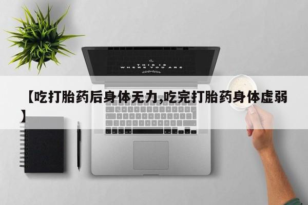 堕胎药货到付款【吃打胎药后身体无力,吃完打胎药身体虚弱】