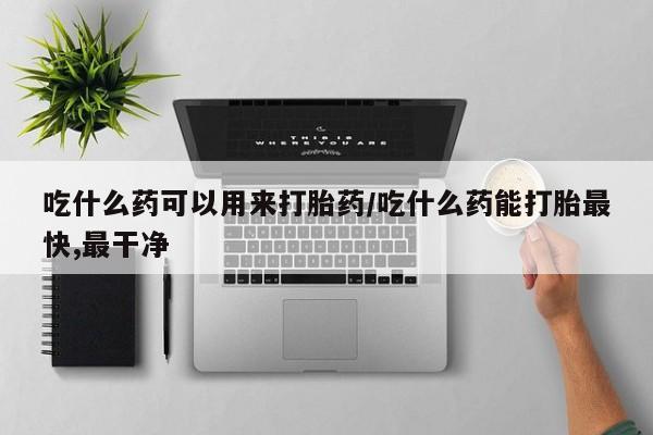 堕胎药货到付款吃什么药可以用来打胎药/吃什么药能打胎最快,最干净