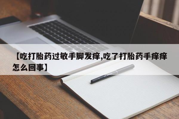 堕胎药货到付款【吃打胎药过敏手脚发痒,吃了打胎药手痒痒怎么回事】