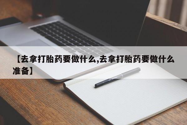 堕胎药货到付款【去拿打胎药要做什么,去拿打胎药要做什么准备】