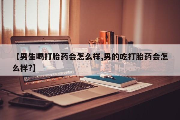 堕胎药货到付款【男生喝打胎药会怎么样,男的吃打胎药会怎么样?】