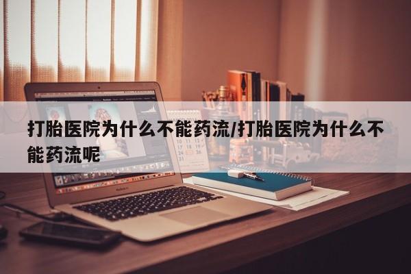 堕胎药货到付款打胎医院为什么不能药流/打胎医院为什么不能药流呢