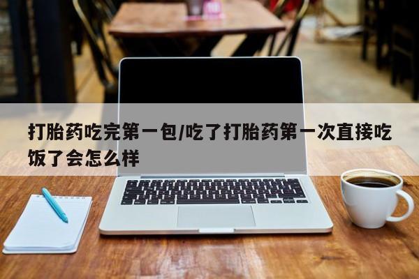 堕胎药货到付款打胎药吃完第一包/吃了打胎药第一次直接吃饭了会怎么样