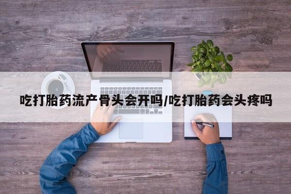 堕胎药货到付款吃打胎药流产骨头会开吗/吃打胎药会头疼吗