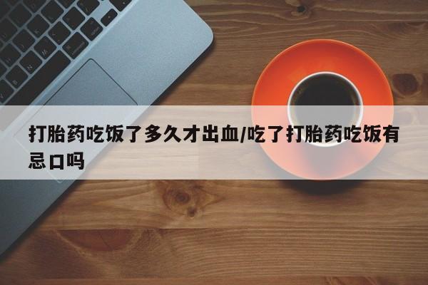 堕胎药货到付款打胎药吃饭了多久才出血/吃了打胎药吃饭有忌口吗