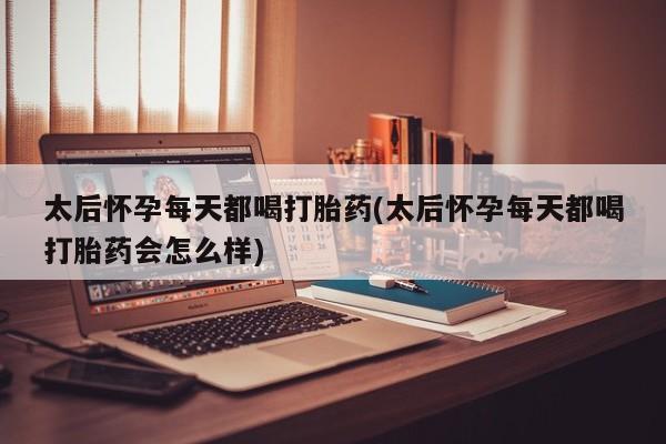堕胎药货到付款太后怀孕每天都喝打胎药(太后怀孕每天都喝打胎药会怎么样)