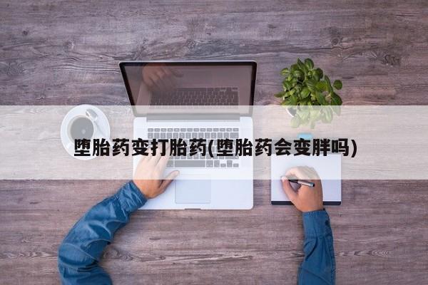 堕胎药货到付款堕胎药变打胎药(堕胎药会变胖吗)