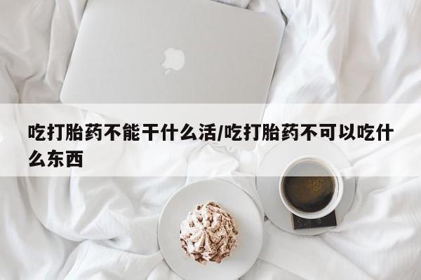 堕胎药货到付款吃打胎药不能干什么活/吃打胎药不可以吃什么东西