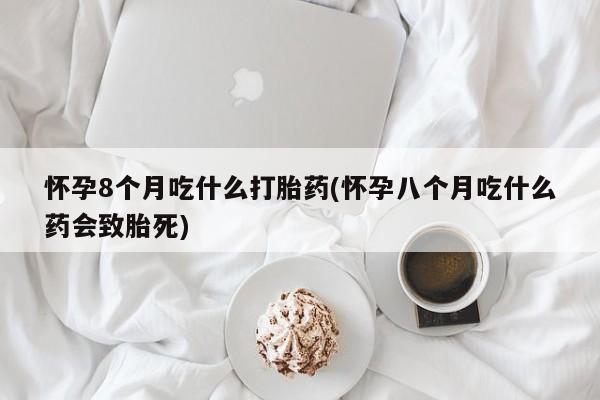 堕胎药货到付款怀孕8个月吃什么打胎药(怀孕八个月吃什么药会致胎死)