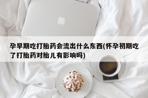 堕胎药货到付款孕早期吃打胎药会流出什么东西(怀孕初期吃了打胎药对胎儿有影响吗)