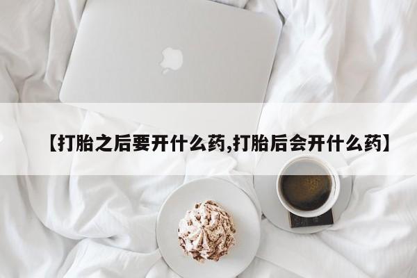 堕胎药货到付款【打胎之后要开什么药,打胎后会开什么药】