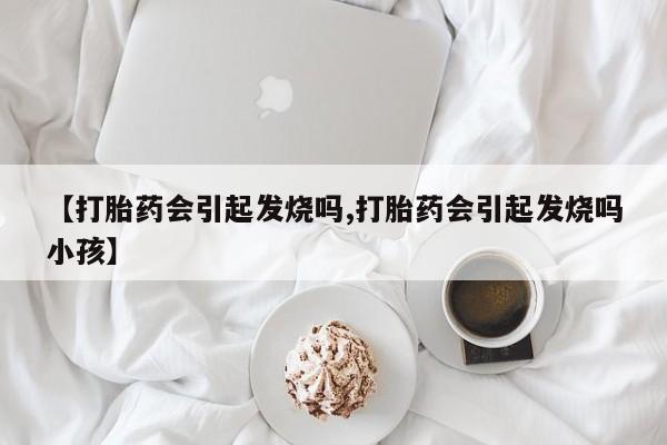 堕胎药货到付款【打胎药会引起发烧吗,打胎药会引起发烧吗小孩】