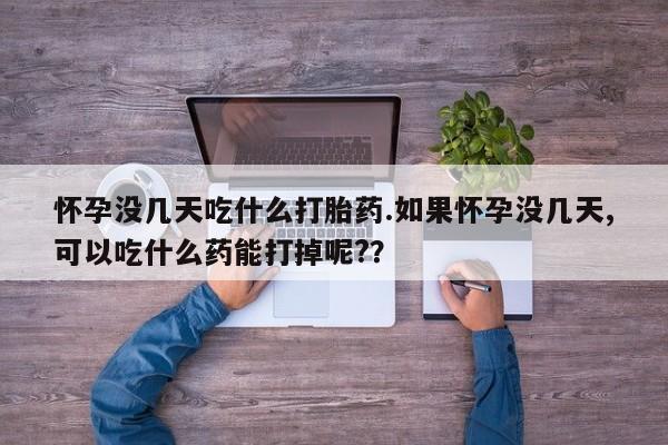 堕胎药货到付款怀孕没几天吃什么打胎药.如果怀孕没几天,可以吃什么药能打掉呢?？