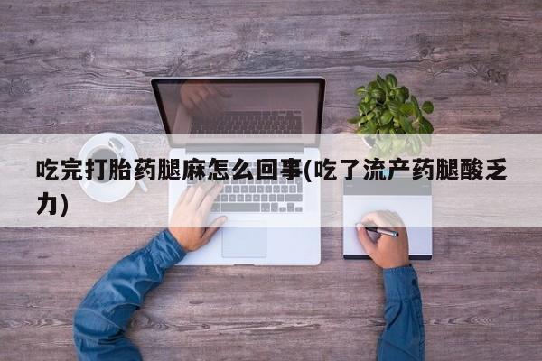 堕胎药货到付款吃完打胎药腿麻怎么回事(吃了流产药腿酸乏力)