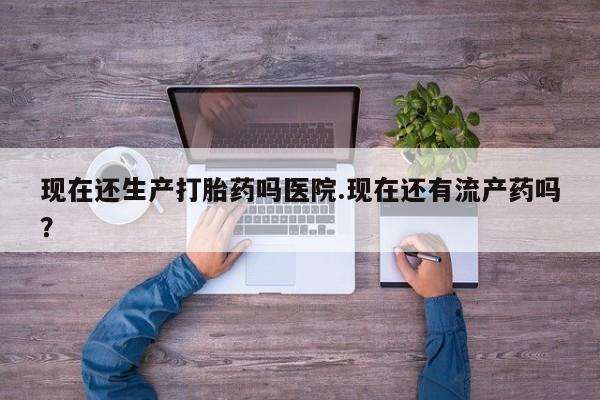 堕胎药货到付款现在还生产打胎药吗医院.现在还有流产药吗？