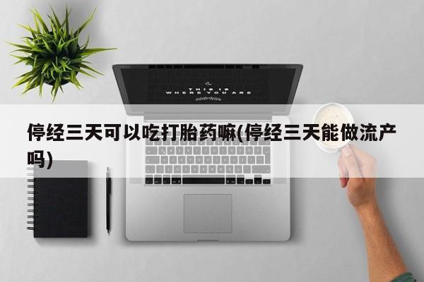 堕胎药货到付款停经三天可以吃打胎药嘛(停经三天能做流产吗)