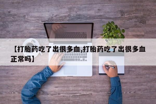堕胎药货到付款【打胎药吃了出很多血,打胎药吃了出很多血正常吗】