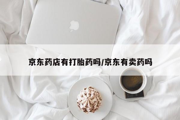 堕胎药货到付款京东药店有打胎药吗/京东有卖药吗
