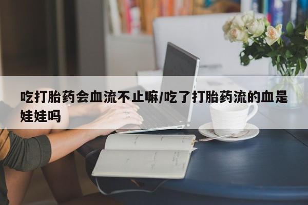 堕胎药货到付款吃打胎药会血流不止嘛/吃了打胎药流的血是娃娃吗