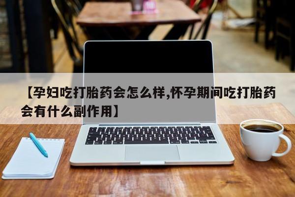 堕胎药货到付款【孕妇吃打胎药会怎么样,怀孕期间吃打胎药会有什么副作用】