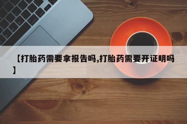 堕胎药货到付款【打胎药需要拿报告吗,打胎药需要开证明吗】