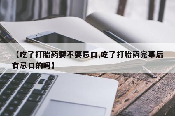 堕胎药货到付款【吃了打胎药要不要忌口,吃了打胎药完事后有忌口的吗】