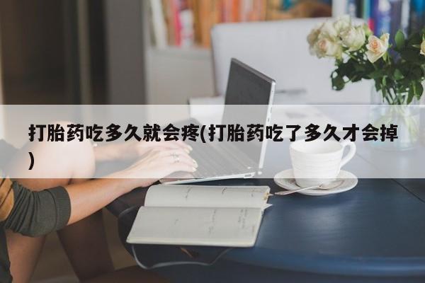 堕胎药货到付款打胎药吃多久就会疼(打胎药吃了多久才会掉)