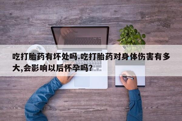 堕胎药货到付款吃打胎药有坏处吗.吃打胎药对身体伤害有多大,会影响以后怀孕吗？