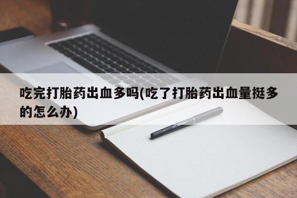 堕胎药货到付款吃完打胎药出血多吗(吃了打胎药出血量挺多的怎么办)