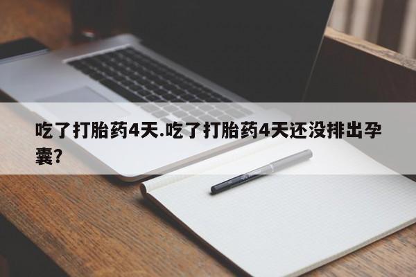 堕胎药货到付款吃了打胎药4天.吃了打胎药4天还没排出孕囊？