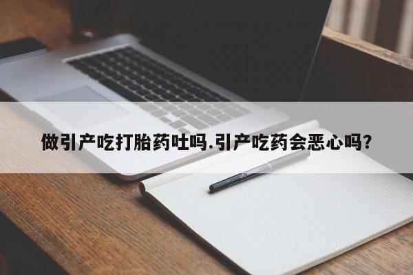 堕胎药货到付款做引产吃打胎药吐吗.引产吃药会恶心吗？