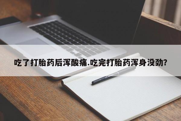 堕胎药货到付款吃了打胎药后浑酸痛.吃完打胎药浑身没劲？