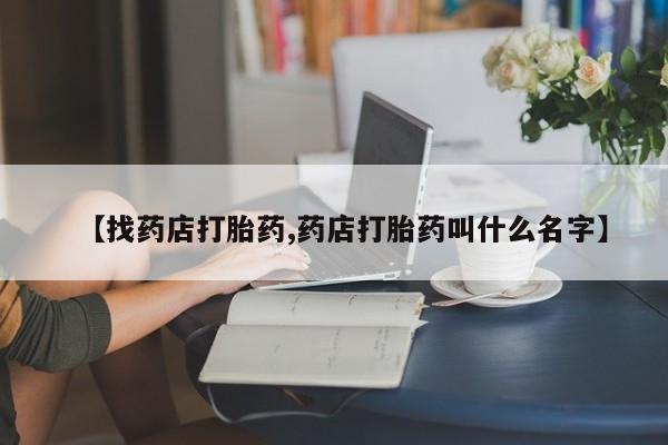 堕胎药货到付款【找药店打胎药,药店打胎药叫什么名字】