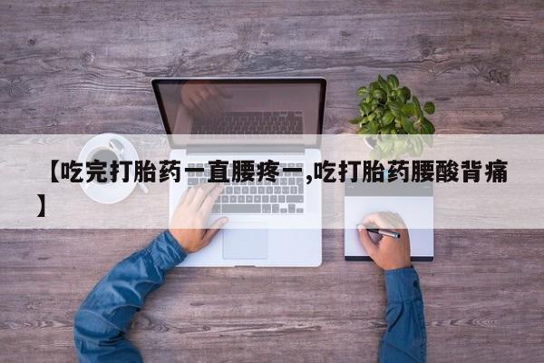 堕胎药货到付款【吃完打胎药一直腰疼一,吃打胎药腰酸背痛】