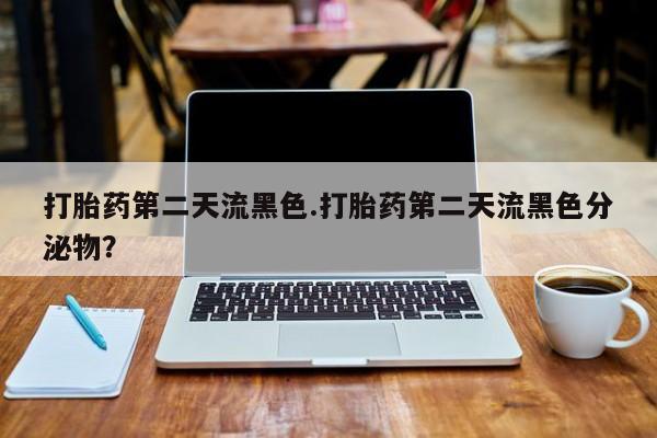 堕胎药货到付款打胎药第二天流黑色.打胎药第二天流黑色分泌物？