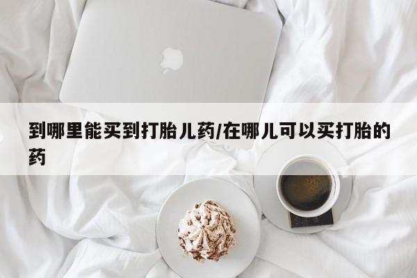 堕胎药货到付款到哪里能买到打胎儿药/在哪儿可以买打胎的药