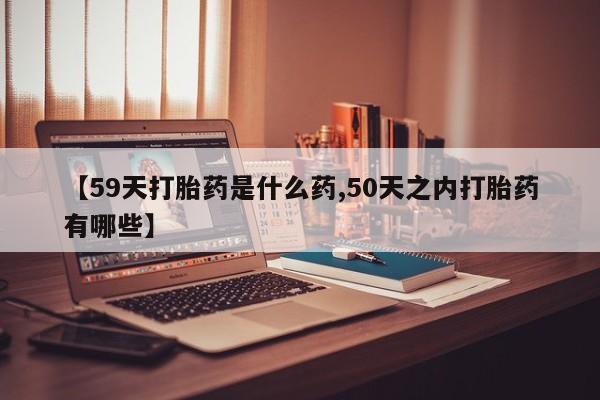 堕胎药货到付款【59天打胎药是什么药,50天之内打胎药有哪些】