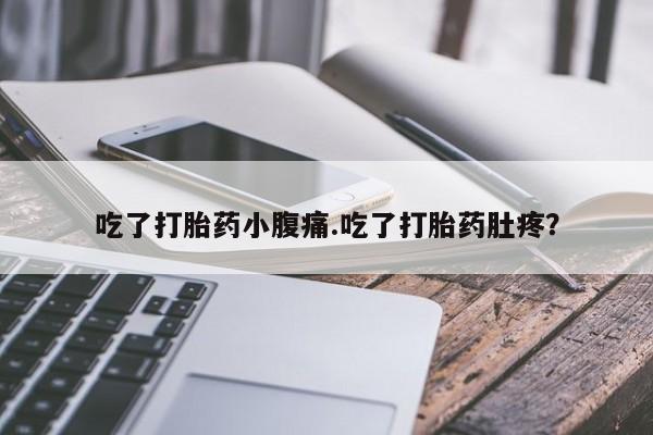 堕胎药货到付款吃了打胎药小腹痛.吃了打胎药肚疼？